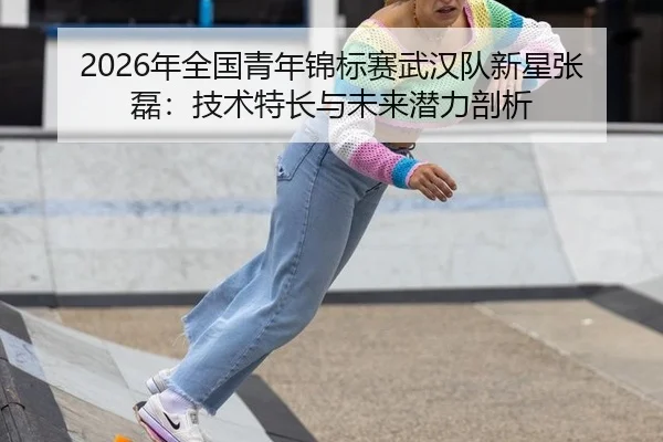 2026年全国青年锦标赛武汉队新星张磊：技术特长与未来潜力剖析