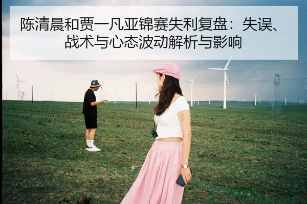 陈清晨和贾一凡亚锦赛失利复盘：失误、战术与心态波动解析与影响